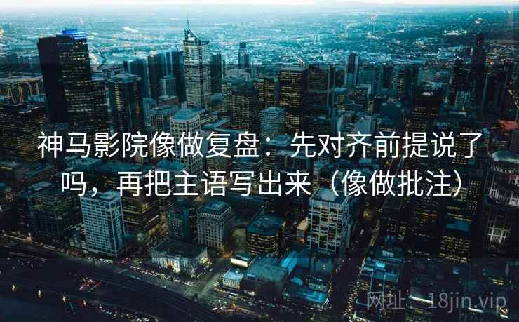 神马影院像做复盘:先对齐前提说了吗,再把主语写出来(像做批注) 神马影院像做复盘:先对齐前提说了吗,再把主语写出来(像做批注)
