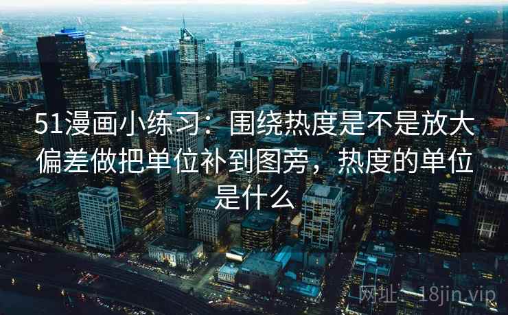 51漫画小练习:围绕热度是不是放大偏差做把单位补到图旁,热度的单位是什么 51漫画小练习:围绕热度是不是放大偏差做把单位补到图旁,热度的单位是什么