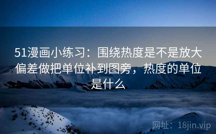 51漫画小练习:围绕热度是不是放大偏差做把单位补到图旁,热度的单位是什么 51漫画小练习:围绕热度是不是放大偏差做把单位补到图旁,热度的单位是什么