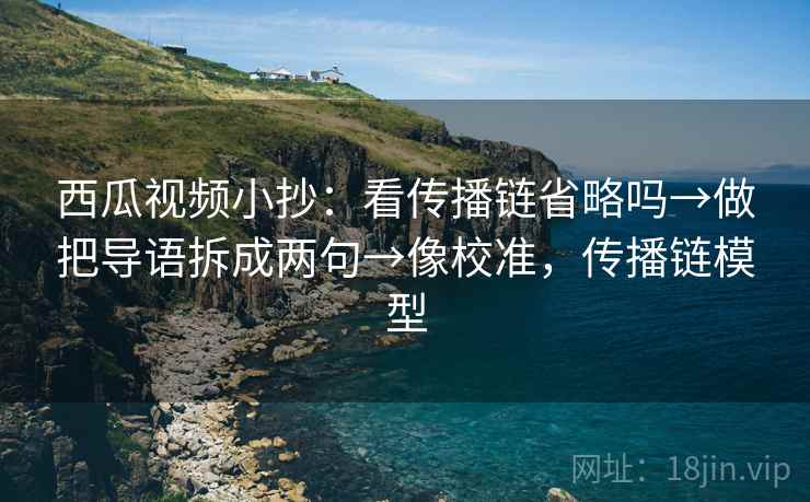 西瓜视频小抄:看传播链省略吗→做把导语拆成两句→像校准,传播链模型 西瓜视频小抄:看传播链省略吗→做把导语拆成两句→像校准,传播链模型