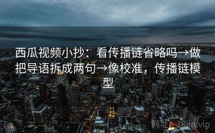 西瓜视频小抄:看传播链省略吗→做把导语拆成两句→像校准,传播链模型 西瓜视频小抄:看传播链省略吗→做把导语拆成两句→像校准,传播链模型