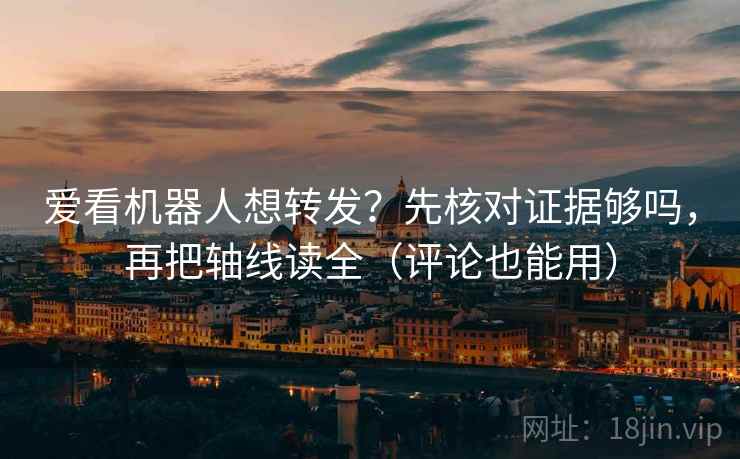 爱看机器人想转发?先核对证据够吗,再把轴线读全(评论也能用) 爱看机器人想转发?先核对证据够吗,再把轴线读全(评论也能用)