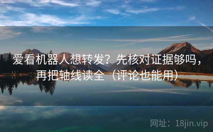 爱看机器人想转发?先核对证据够吗,再把轴线读全(评论也能用) 爱看机器人想转发?先核对证据够吗,再把轴线读全(评论也能用)