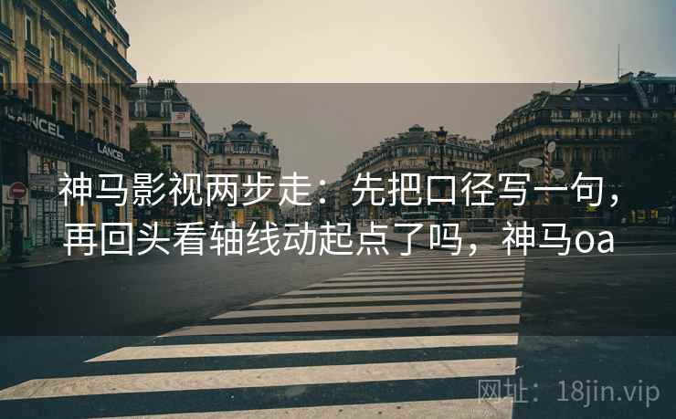 神马影视两步走：先把口径写一句，再回头看轴线动起点了吗，神马oa