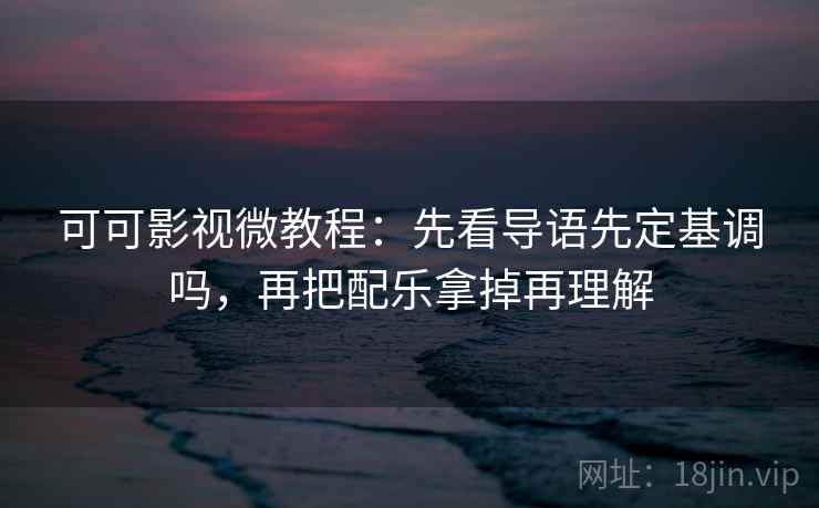 可可影视微教程:先看导语先定基调吗,再把配乐拿掉再理解 可可影视微教程:先看导语先定基调吗,再把配乐拿掉再理解