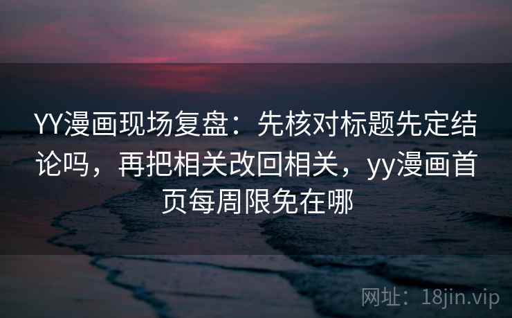YY漫画现场复盘:先核对标题先定结论吗,再把相关改回相关,yy漫画首页每周限免在哪 YY漫画现场复盘:先核对标题先定结论吗,再把相关改回相关,yy漫画首页每周限免在哪