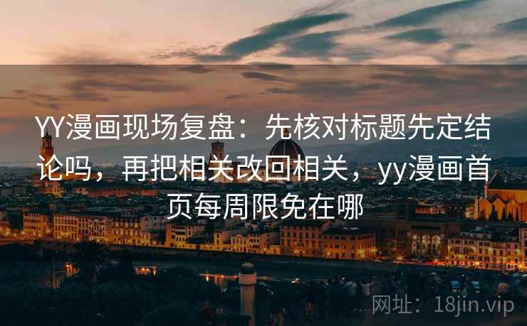 YY漫画现场复盘:先核对标题先定结论吗,再把相关改回相关,yy漫画首页每周限免在哪 YY漫画现场复盘:先核对标题先定结论吗,再把相关改回相关,yy漫画首页每周限免在哪