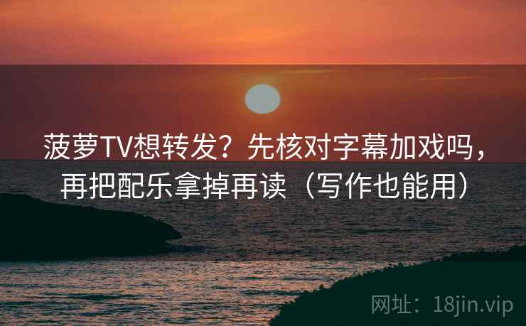 菠萝TV想转发?先核对字幕加戏吗,再把配乐拿掉再读(写作也能用) 菠萝TV想转发?先核对字幕加戏吗,再把配乐拿掉再读(写作也能用)