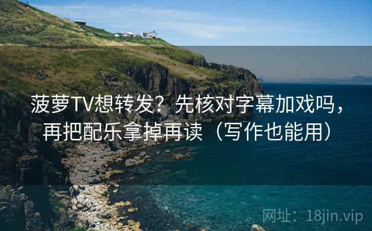 菠萝TV想转发?先核对字幕加戏吗,再把配乐拿掉再读(写作也能用) 菠萝TV想转发?先核对字幕加戏吗,再把配乐拿掉再读(写作也能用)