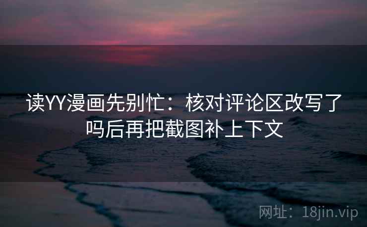 读YY漫画先别忙:核对评论区改写了吗后再把截图补上下文 读YY漫画先别忙:核对评论区改写了吗后再把截图补上下文