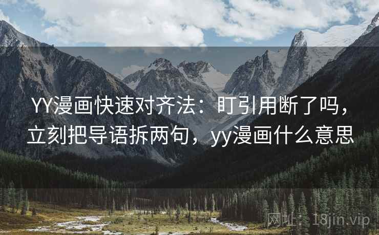 YY漫画快速对齐法：盯引用断了吗，立刻把导语拆两句，yy漫画什么意思