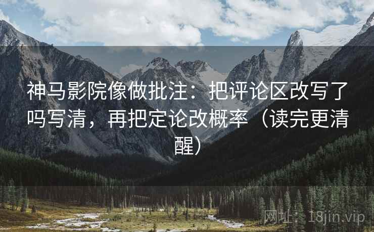 神马影院像做批注:把评论区改写了吗写清,再把定论改概率(读完更清醒) 神马影院像做批注:把评论区改写了吗写清,再把定论改概率(读完更清醒)