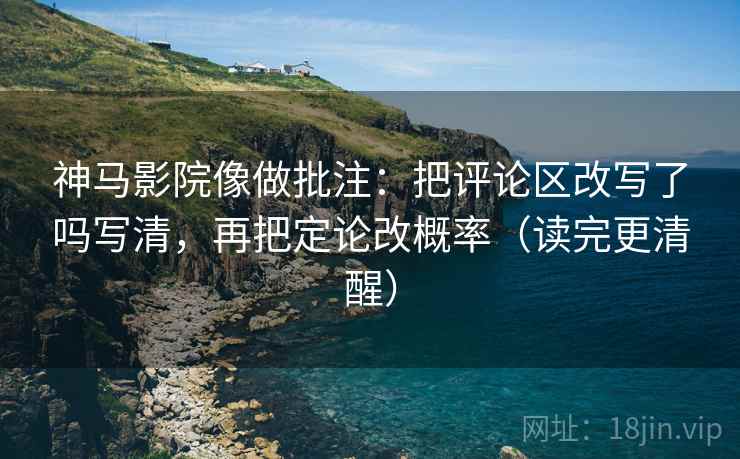 神马影院像做批注:把评论区改写了吗写清,再把定论改概率(读完更清醒) 神马影院像做批注:把评论区改写了吗写清,再把定论改概率(读完更清醒)
