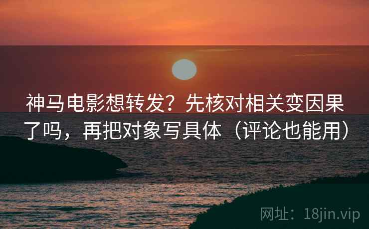 神马电影想转发?先核对相关变因果了吗,再把对象写具体(评论也能用) 神马电影想转发?先核对相关变因果了吗,再把对象写具体(评论也能用)