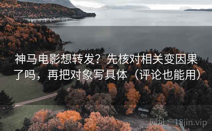 神马电影想转发?先核对相关变因果了吗,再把对象写具体(评论也能用) 神马电影想转发?先核对相关变因果了吗,再把对象写具体(评论也能用)