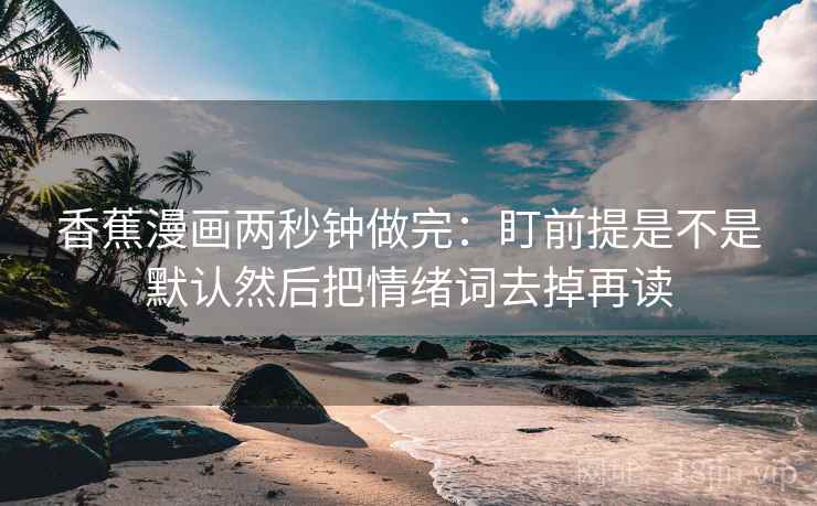香蕉漫画两秒钟做完:盯前提是不是默认然后把情绪词去掉再读 香蕉漫画两秒钟做完:盯前提是不是默认然后把情绪词去掉再读