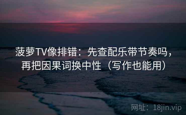 菠萝TV像排错：先查配乐带节奏吗，再把因果词换中性（写作也能用）