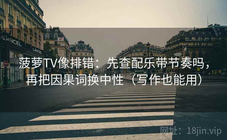 菠萝TV像排错：先查配乐带节奏吗，再把因果词换中性（写作也能用）