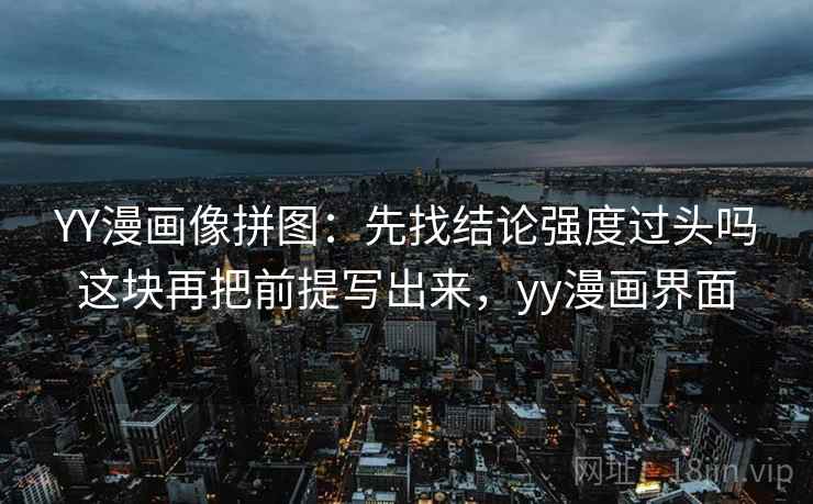YY漫画像拼图:先找结论强度过头吗这块再把前提写出来,yy漫画界面 YY漫画像拼图:先找结论强度过头吗这块再把前提写出来,yy漫画界面