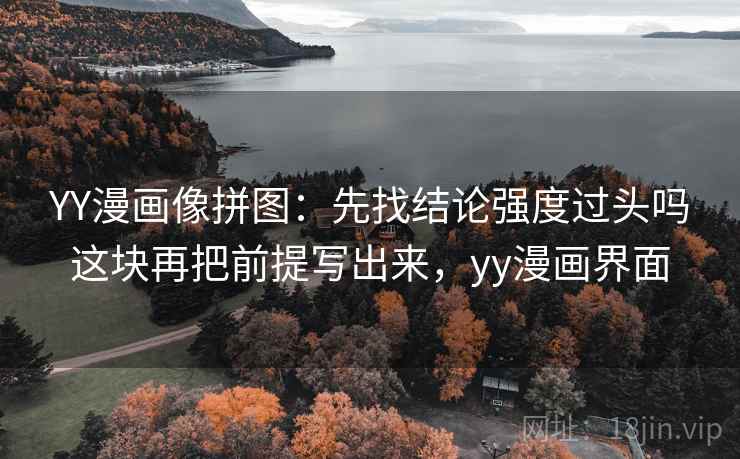 YY漫画像拼图:先找结论强度过头吗这块再把前提写出来,yy漫画界面 YY漫画像拼图:先找结论强度过头吗这块再把前提写出来,yy漫画界面