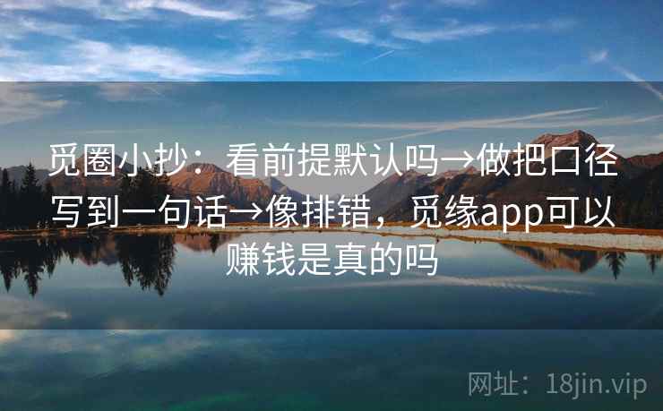 觅圈小抄:看前提默认吗→做把口径写到一句话→像排错,觅缘app可以赚钱是真的吗 觅圈小抄:看前提默认吗→做把口径写到一句话→像排错,觅缘app可以赚钱是真的吗