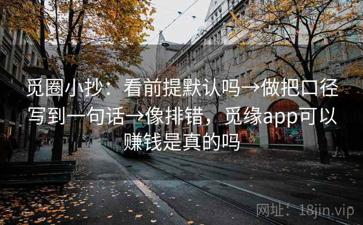 觅圈小抄:看前提默认吗→做把口径写到一句话→像排错,觅缘app可以赚钱是真的吗 觅圈小抄:看前提默认吗→做把口径写到一句话→像排错,觅缘app可以赚钱是真的吗