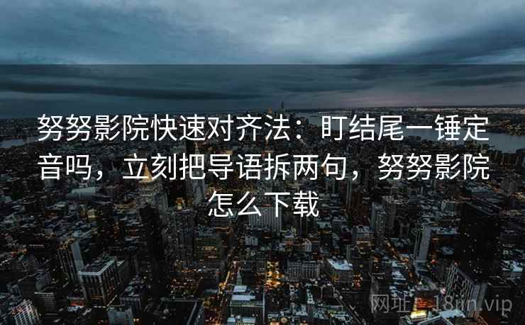 努努影院快速对齐法：盯结尾一锤定音吗，立刻把导语拆两句，努努影院怎么下载