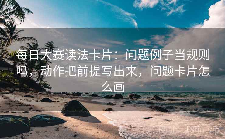 每日大赛读法卡片:问题例子当规则吗,动作把前提写出来,问题卡片怎么画 每日大赛读法卡片:问题例子当规则吗,动作把前提写出来,问题卡片怎么画