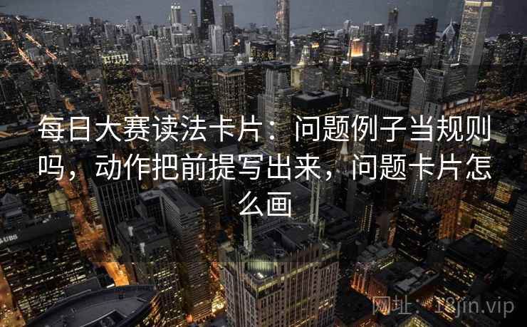每日大赛读法卡片:问题例子当规则吗,动作把前提写出来,问题卡片怎么画 每日大赛读法卡片:问题例子当规则吗,动作把前提写出来,问题卡片怎么画