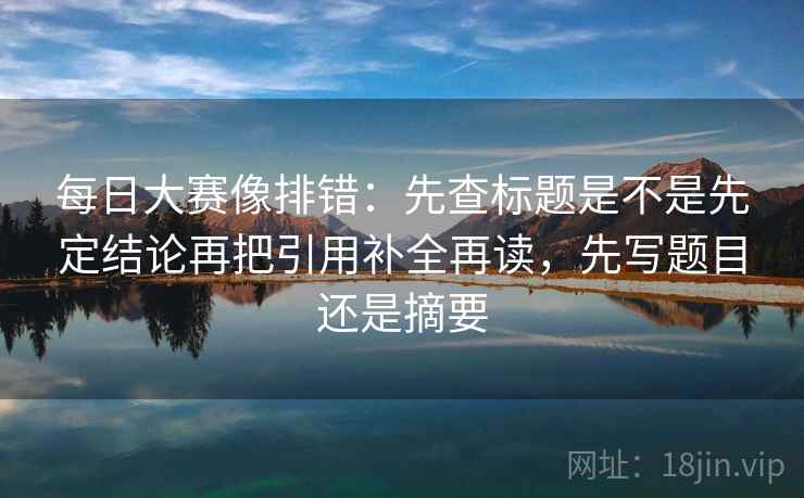 每日大赛像排错:先查标题是不是先定结论再把引用补全再读,先写题目还是摘要 每日大赛像排错:先查标题是不是先定结论再把引用补全再读,先写题目还是摘要