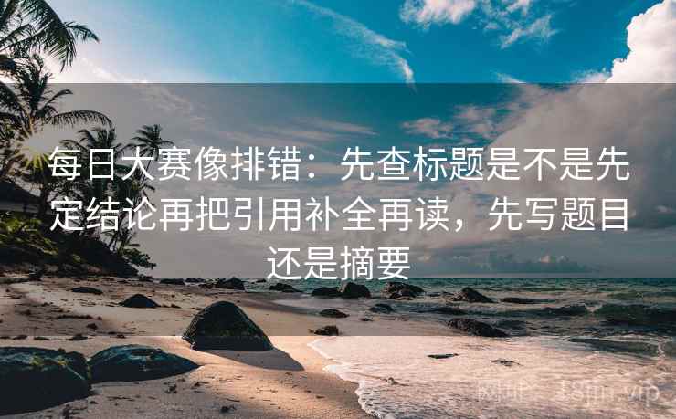 每日大赛像排错:先查标题是不是先定结论再把引用补全再读,先写题目还是摘要 每日大赛像排错:先查标题是不是先定结论再把引用补全再读,先写题目还是摘要
