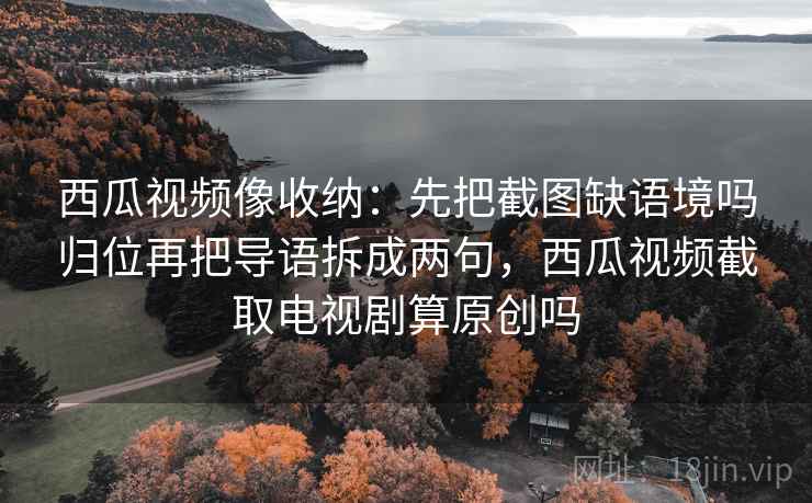 西瓜视频像收纳:先把截图缺语境吗归位再把导语拆成两句,西瓜视频截取电视剧算原创吗 西瓜视频像收纳:先把截图缺语境吗归位再把导语拆成两句,西瓜视频截取电视剧算原创吗