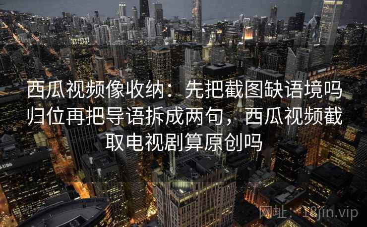 西瓜视频像收纳:先把截图缺语境吗归位再把导语拆成两句,西瓜视频截取电视剧算原创吗 西瓜视频像收纳:先把截图缺语境吗归位再把导语拆成两句,西瓜视频截取电视剧算原创吗