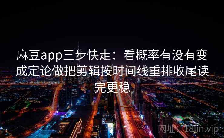 麻豆app三步快走:看概率有没有变成定论做把剪辑按时间线重排收尾读完更稳 麻豆app三步快走:看概率有没有变成定论做把剪辑按时间线重排收尾读完更稳