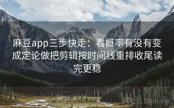 麻豆app三步快走:看概率有没有变成定论做把剪辑按时间线重排收尾读完更稳 麻豆app三步快走:看概率有没有变成定论做把剪辑按时间线重排收尾读完更稳