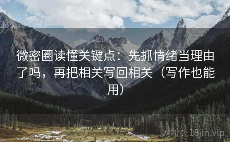 微密圈读懂关键点：先抓情绪当理由了吗，再把相关写回相关（写作也能用）
