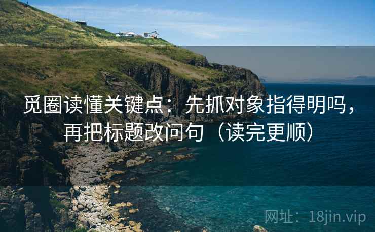 觅圈读懂关键点:先抓对象指得明吗,再把标题改问句(读完更顺) 觅圈读懂关键点:先抓对象指得明吗,再把标题改问句(读完更顺)