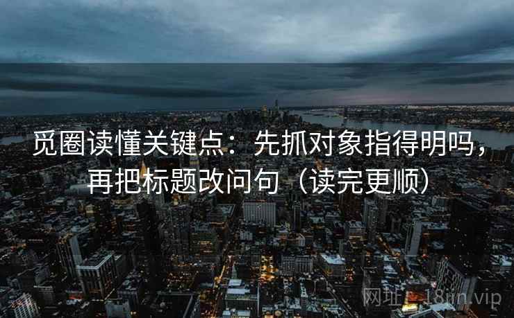 觅圈读懂关键点:先抓对象指得明吗,再把标题改问句(读完更顺) 觅圈读懂关键点:先抓对象指得明吗,再把标题改问句(读完更顺)