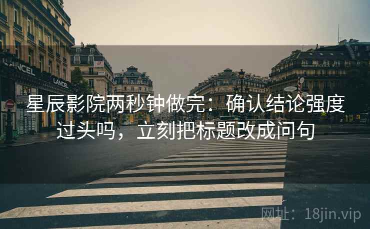 星辰影院两秒钟做完:确认结论强度过头吗,立刻把标题改成问句 星辰影院两秒钟做完:确认结论强度过头吗,立刻把标题改成问句