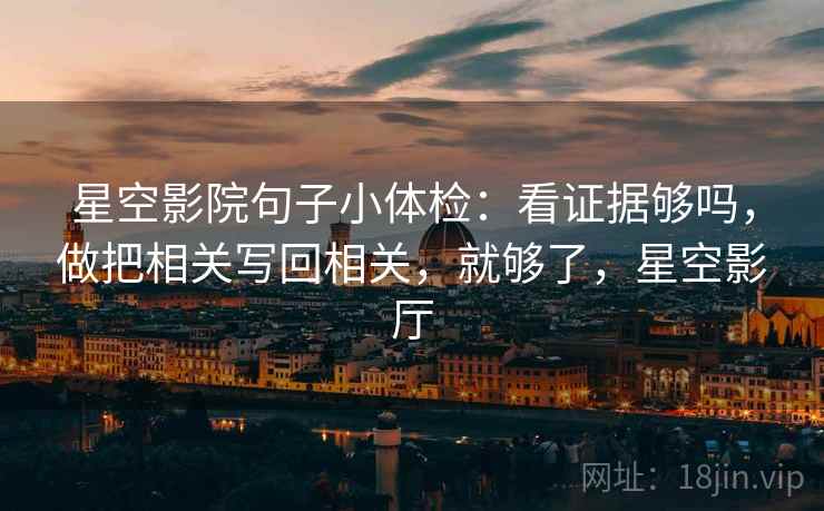 星空影院句子小体检:看证据够吗,做把相关写回相关,就够了,星空影厅 星空影院句子小体检:看证据够吗,做把相关写回相关,就够了,星空影厅