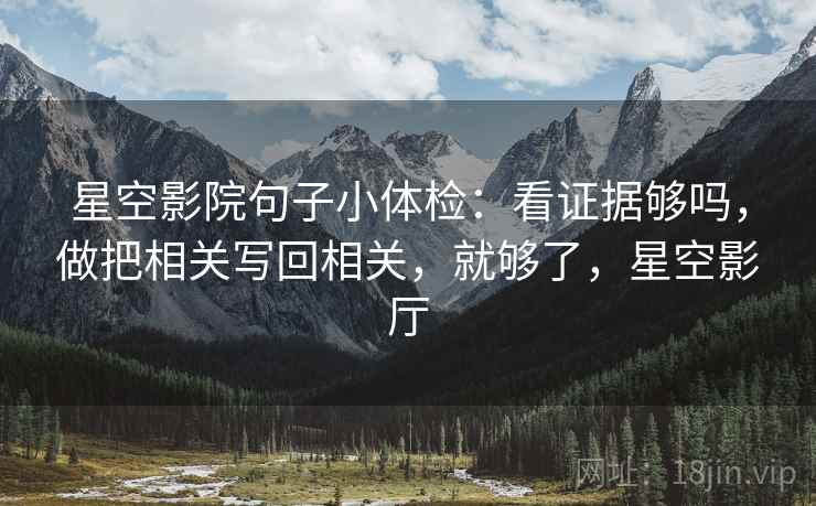 星空影院句子小体检:看证据够吗,做把相关写回相关,就够了,星空影厅 星空影院句子小体检:看证据够吗,做把相关写回相关,就够了,星空影厅