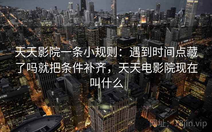 天天影院一条小规则:遇到时间点藏了吗就把条件补齐,天天电影院现在叫什么 天天影院一条小规则:遇到时间点藏了吗就把条件补齐,天天电影院现在叫什么