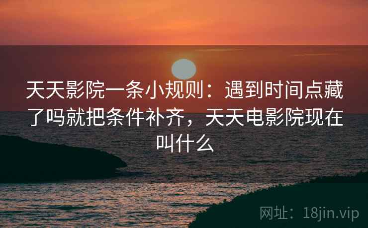 天天影院一条小规则:遇到时间点藏了吗就把条件补齐,天天电影院现在叫什么 天天影院一条小规则:遇到时间点藏了吗就把条件补齐,天天电影院现在叫什么