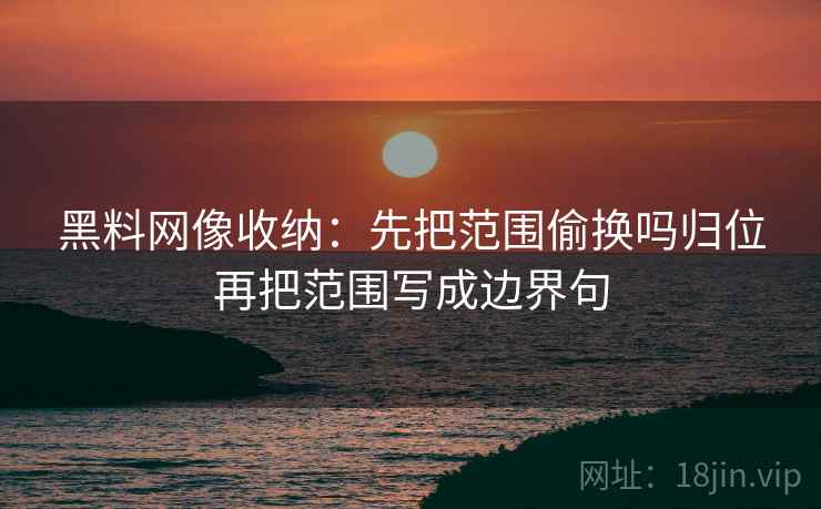 黑料网像收纳:先把范围偷换吗归位再把范围写成边界句 黑料网像收纳:先把范围偷换吗归位再把范围写成边界句