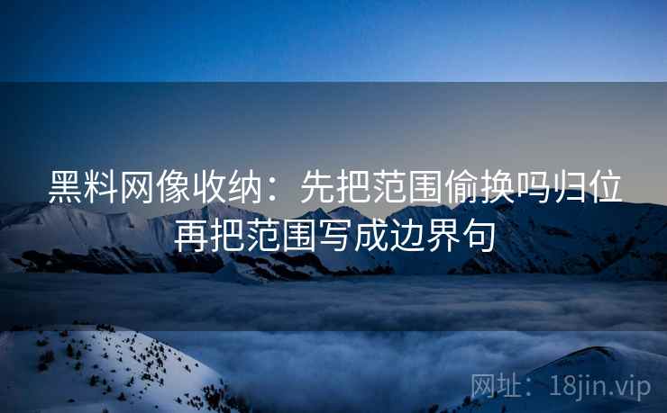 黑料网像收纳:先把范围偷换吗归位再把范围写成边界句 黑料网像收纳:先把范围偷换吗归位再把范围写成边界句