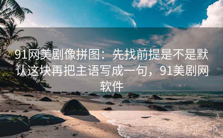 91网美剧像拼图:先找前提是不是默认这块再把主语写成一句,91美剧网软件 91网美剧像拼图:先找前提是不是默认这块再把主语写成一句,91美剧网软件