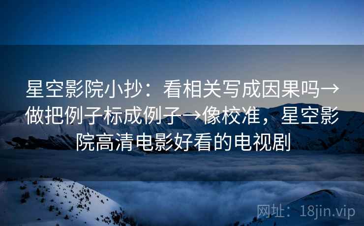 星空影院小抄:看相关写成因果吗→做把例子标成例子→像校准,星空影院高清电影好看的电视剧 星空影院小抄:看相关写成因果吗→做把例子标成例子→像校准,星空影院高清电影好看的电视剧