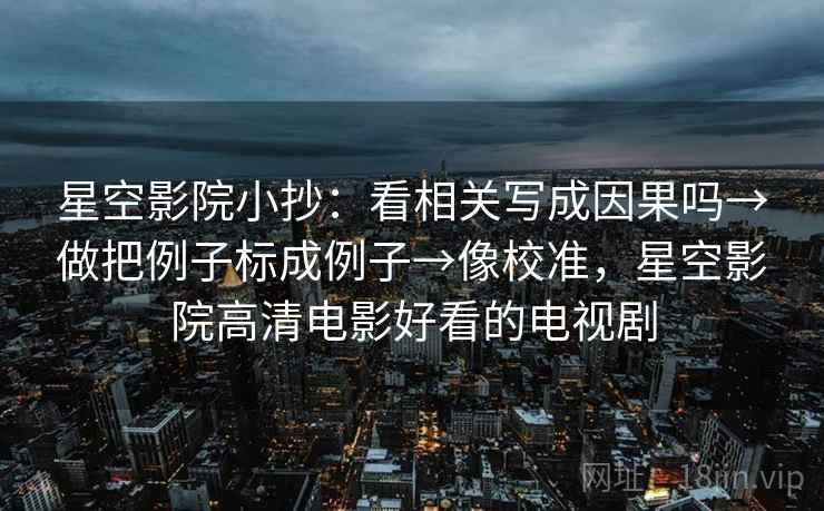 星空影院小抄:看相关写成因果吗→做把例子标成例子→像校准,星空影院高清电影好看的电视剧 星空影院小抄:看相关写成因果吗→做把例子标成例子→像校准,星空影院高清电影好看的电视剧