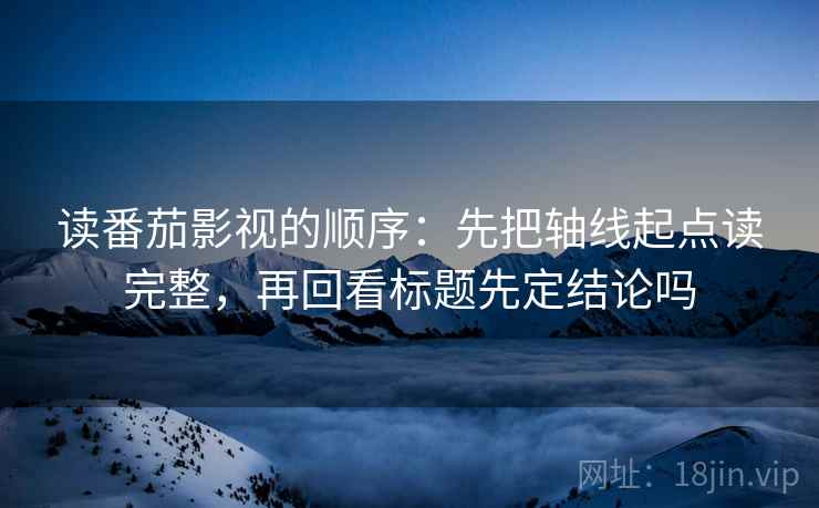 读番茄影视的顺序:先把轴线起点读完整,再回看标题先定结论吗 读番茄影视的顺序:先把轴线起点读完整,再回看标题先定结论吗