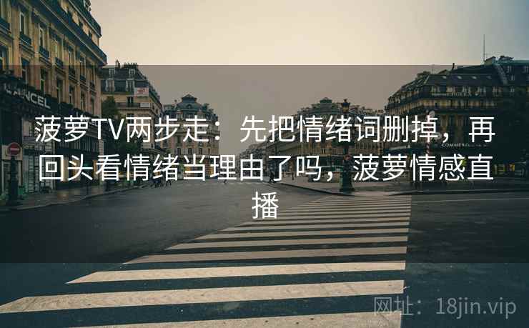 菠萝TV两步走:先把情绪词删掉,再回头看情绪当理由了吗,菠萝情感直播 菠萝TV两步走:先把情绪词删掉,再回头看情绪当理由了吗,菠萝情感直播